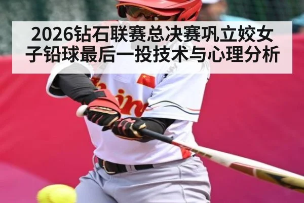 2026钻石联赛总决赛巩立姣女子铅球最后一投技术与心理分析